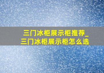 三门冰柜展示柜推荐_三门冰柜展示柜怎么选