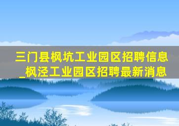 三门县枫坑工业园区招聘信息_枫泾工业园区招聘最新消息