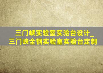 三门峡实验室实验台设计_三门峡全钢实验室实验台定制