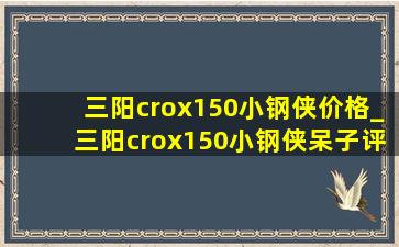 三阳crox150小钢侠价格_三阳crox150小钢侠呆子评测