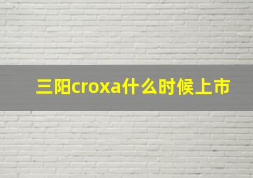 三阳croxa什么时候上市