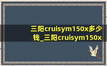 三阳cruisym150x多少钱_三阳cruisym150x价格