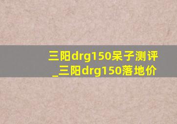 三阳drg150呆子测评_三阳drg150落地价