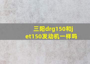 三阳drg150和jet150发动机一样吗