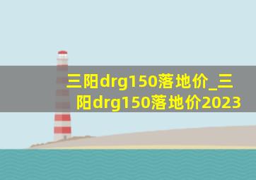 三阳drg150落地价_三阳drg150落地价2023