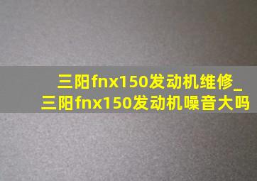 三阳fnx150发动机维修_三阳fnx150发动机噪音大吗