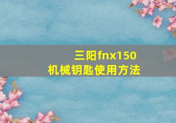 三阳fnx150机械钥匙使用方法