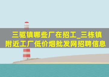 三驱镇哪些厂在招工_三栋镇附近工厂(低价烟批发网)招聘信息