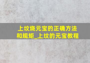 上坟烧元宝的正确方法和规矩_上坟的元宝教程