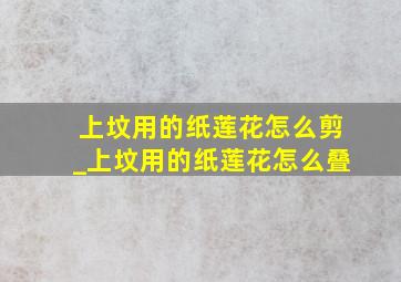 上坟用的纸莲花怎么剪_上坟用的纸莲花怎么叠