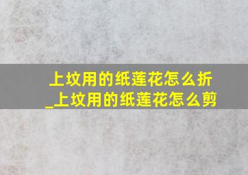 上坟用的纸莲花怎么折_上坟用的纸莲花怎么剪