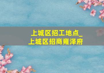 上城区招工地点_上城区招商雍泽府