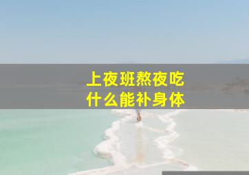 上夜班熬夜吃什么能补身体