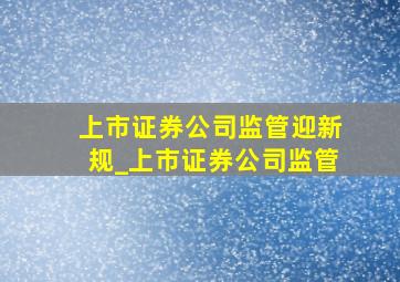 上市证券公司监管迎新规_上市证券公司监管