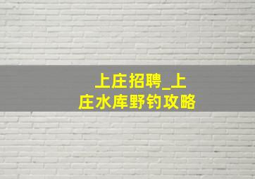 上庄招聘_上庄水库野钓攻略