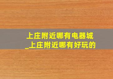 上庄附近哪有电器城_上庄附近哪有好玩的