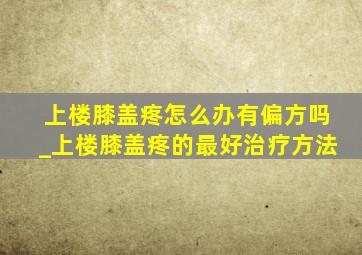 上楼膝盖疼怎么办有偏方吗_上楼膝盖疼的最好治疗方法