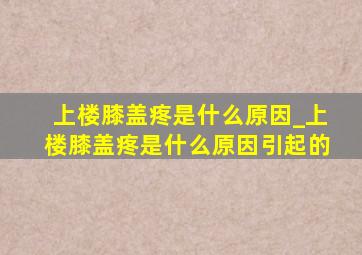 上楼膝盖疼是什么原因_上楼膝盖疼是什么原因引起的