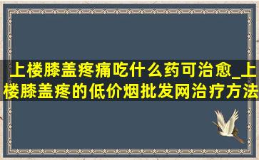 上楼膝盖疼痛吃什么药可治愈_上楼膝盖疼的(低价烟批发网)治疗方法