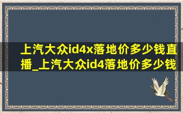 上汽大众id4x落地价多少钱直播_上汽大众id4落地价多少钱