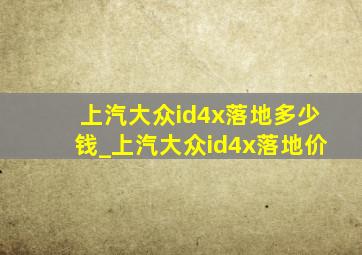 上汽大众id4x落地多少钱_上汽大众id4x落地价