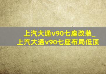 上汽大通v90七座改装_上汽大通v90七座布局低顶