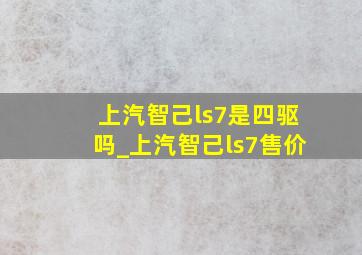 上汽智己ls7是四驱吗_上汽智己ls7售价