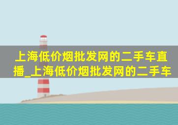 上海(低价烟批发网)的二手车直播_上海(低价烟批发网)的二手车