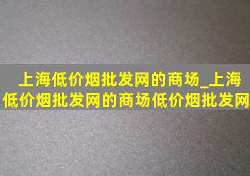 上海(低价烟批发网)的商场_上海(低价烟批发网)的商场(低价烟批发网)