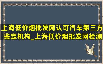 上海(低价烟批发网)认可汽车第三方鉴定机构_上海(低价烟批发网)检测中心和检测机构