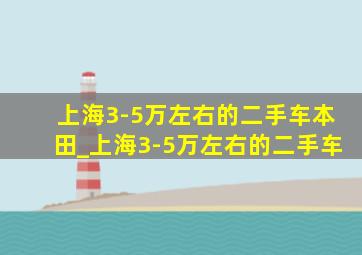 上海3-5万左右的二手车本田_上海3-5万左右的二手车