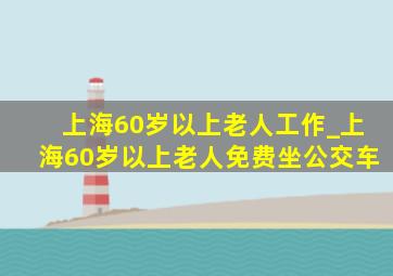 上海60岁以上老人工作_上海60岁以上老人免费坐公交车