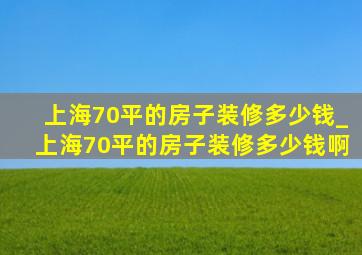 上海70平的房子装修多少钱_上海70平的房子装修多少钱啊