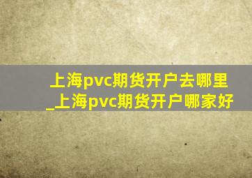 上海pvc期货开户去哪里_上海pvc期货开户哪家好