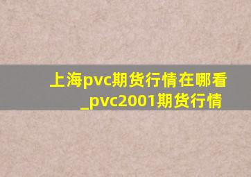 上海pvc期货行情在哪看_pvc2001期货行情