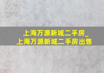 上海万源新城二手房_上海万源新城二手房出售