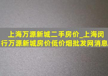 上海万源新城二手房价_上海闵行万源新城房价(低价烟批发网)消息