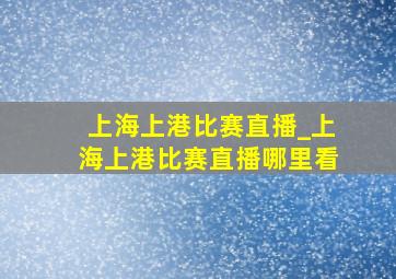 上海上港比赛直播_上海上港比赛直播哪里看