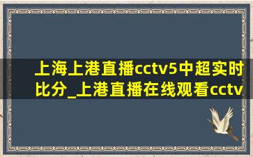 上海上港直播cctv5中超实时比分_上港直播在线观看cctv5