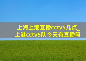 上海上港直播cctv5几点_上港cctv5队今天有直播吗