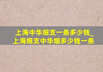 上海中华细支一条多少钱_上海细支中华烟多少钱一条