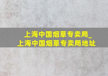 上海中国烟草专卖局_上海中国烟草专卖局地址