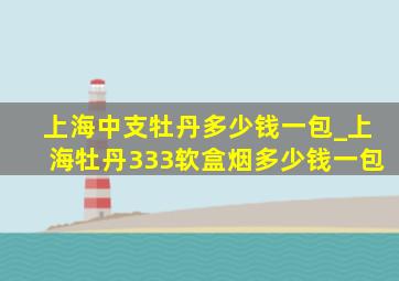 上海中支牡丹多少钱一包_上海牡丹333软盒烟多少钱一包