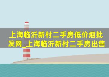 上海临沂新村二手房(低价烟批发网)_上海临沂新村二手房出售