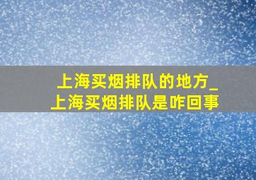 上海买烟排队的地方_上海买烟排队是咋回事