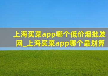 上海买菜app哪个(低价烟批发网)_上海买菜app哪个最划算