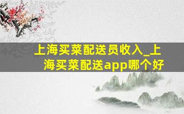 上海买菜配送员收入_上海买菜配送app哪个好