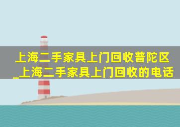 上海二手家具上门回收普陀区_上海二手家具上门回收的电话