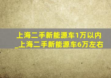 上海二手新能源车1万以内_上海二手新能源车6万左右