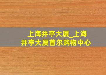 上海井亭大厦_上海井亭大厦首尔购物中心